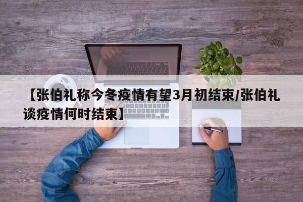【张伯礼称今冬疫情有望3月初结束/张伯礼谈疫情何时结束】