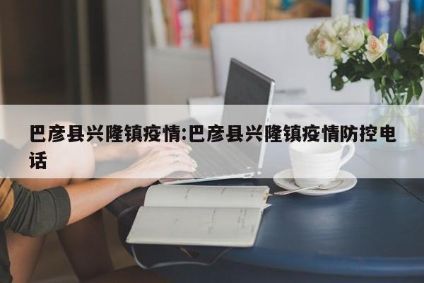 巴彦县兴隆镇疫情:巴彦县兴隆镇疫情防控电话