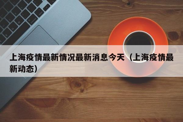 上海疫情最新情况最新消息今天（上海疫情最新动态）
