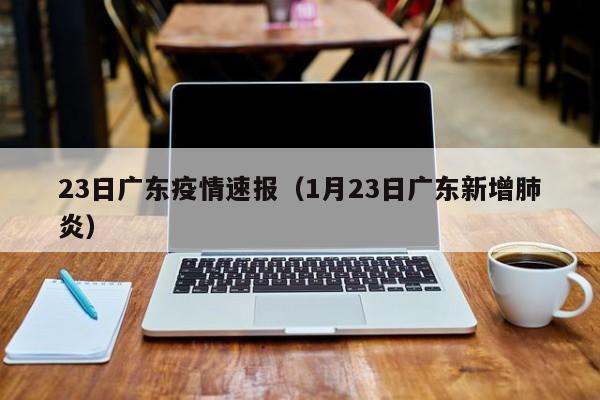 23日广东疫情速报（1月23日广东新增肺炎）