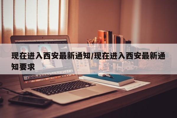 现在进入西安最新通知/现在进入西安最新通知要求