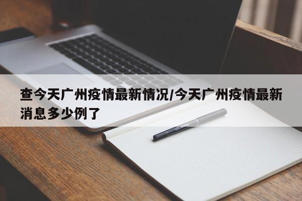 查今天广州疫情最新情况/今天广州疫情最新消息多少例了
