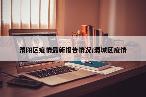 渭阳区疫情最新报告情况/渭城区疫情