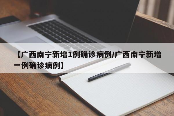 【广西南宁新增1例确诊病例/广西南宁新增一例确诊病例】