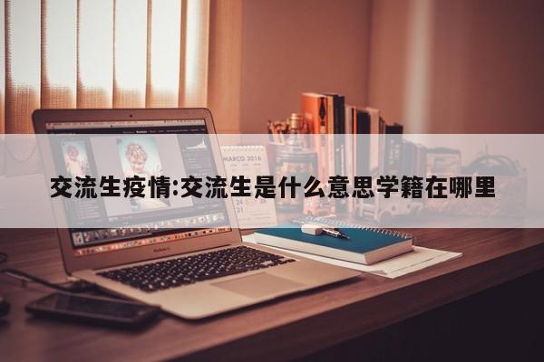 交流生疫情:交流生是什么意思学籍在哪里
