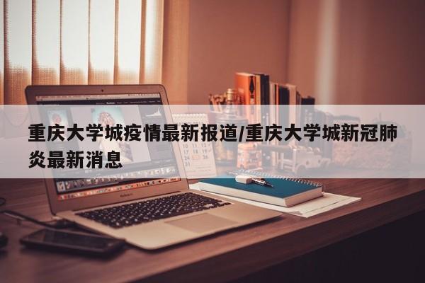 重庆大学城疫情最新报道/重庆大学城新冠肺炎最新消息
