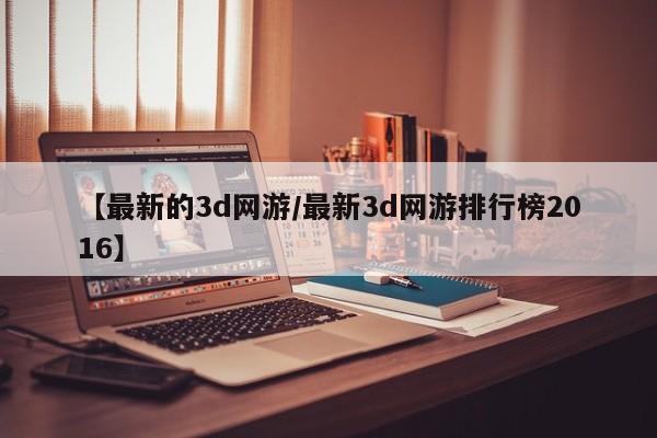 【最新的3d网游/最新3d网游排行榜2016】