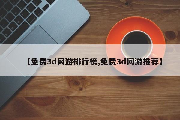 【免费3d网游排行榜,免费3d网游推荐】