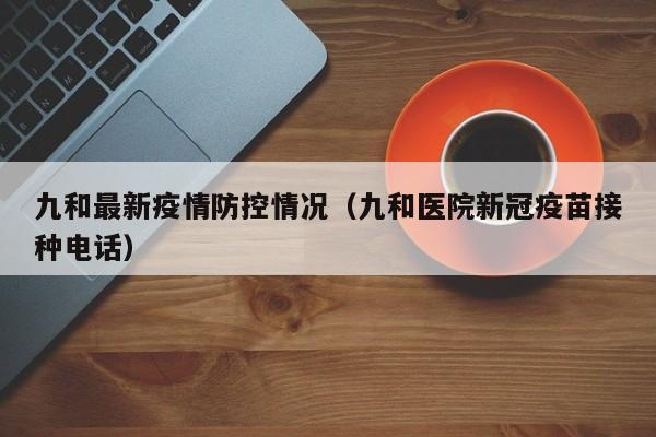九和最新疫情防控情况（九和医院新冠疫苗接种电话）