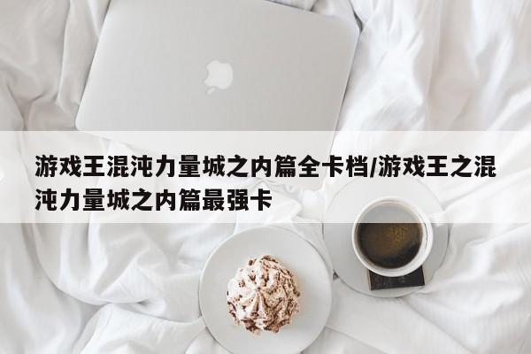 游戏王混沌力量城之内篇全卡档/游戏王之混沌力量城之内篇最强卡