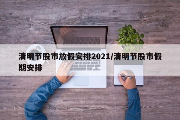 清明节股市放假安排2021/清明节股市假期安排