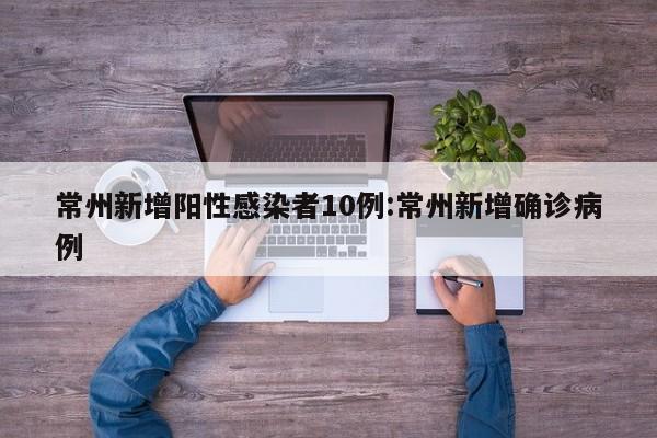 常州新增阳性感染者10例:常州新增确诊病例
