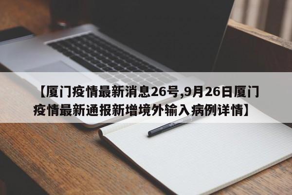 【厦门疫情最新消息26号,9月26日厦门疫情最新通报新增境外输入病例详情】