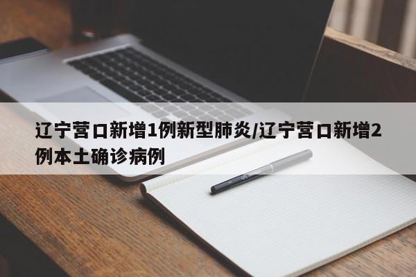 辽宁营口新增1例新型肺炎/辽宁营口新增2例本土确诊病例