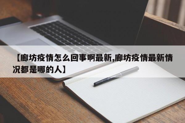 【廊坊疫情怎么回事啊最新,廊坊疫情最新情况都是哪的人】