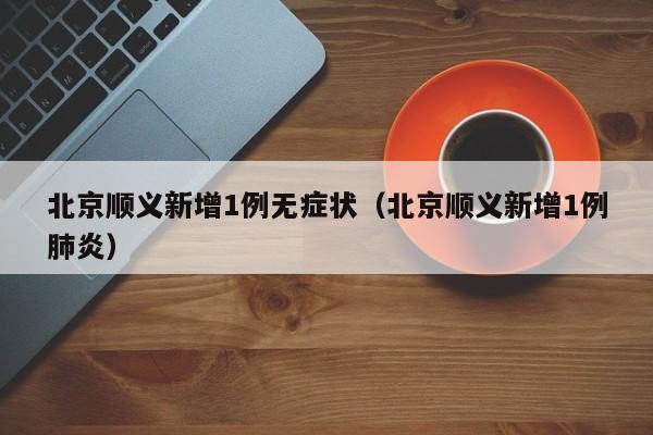 北京顺义新增1例无症状（北京顺义新增1例肺炎）