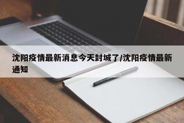 沈阳疫情最新消息今天封城了/沈阳疫情最新通知
