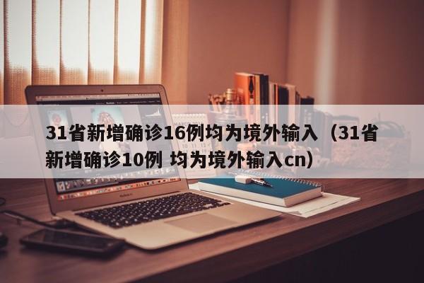 31省新增确诊16例均为境外输入（31省新增确诊10例 均为境外输入cn）