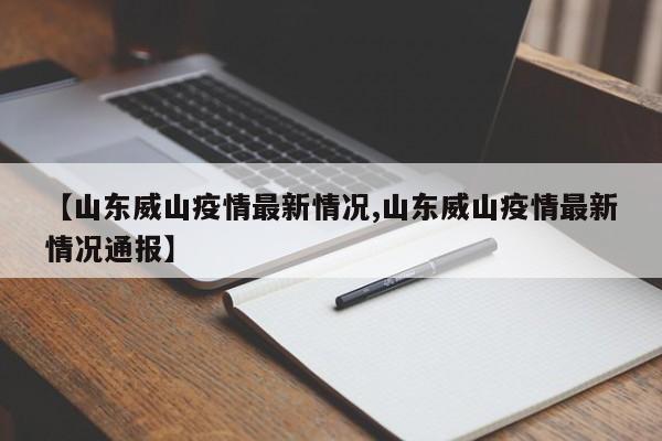 【山东威山疫情最新情况,山东威山疫情最新情况通报】