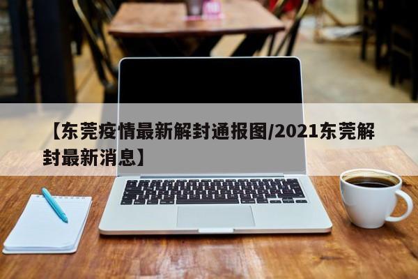 【东莞疫情最新解封通报图/2021东莞解封最新消息】
