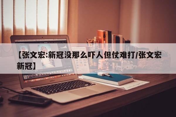 【张文宏:新冠没那么吓人但仗难打/张文宏 新冠】