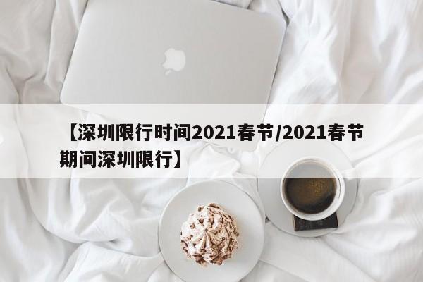【深圳限行时间2021春节/2021春节期间深圳限行】