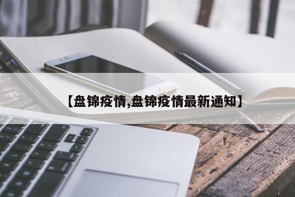 【盘锦疫情,盘锦疫情最新通知】
