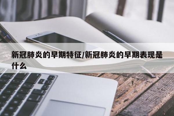 新冠肺炎的早期特征/新冠肺炎的早期表现是什么
