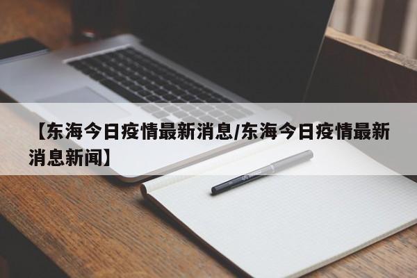 【东海今日疫情最新消息/东海今日疫情最新消息新闻】