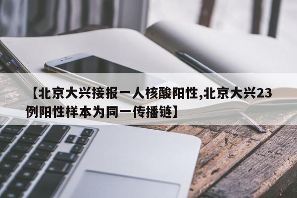 【北京大兴接报一人核酸阳性,北京大兴23例阳性样本为同一传播链】