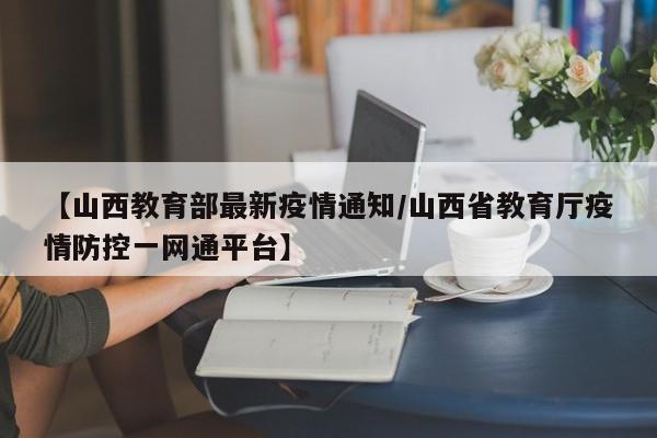 【山西教育部最新疫情通知/山西省教育厅疫情防控一网通平台】