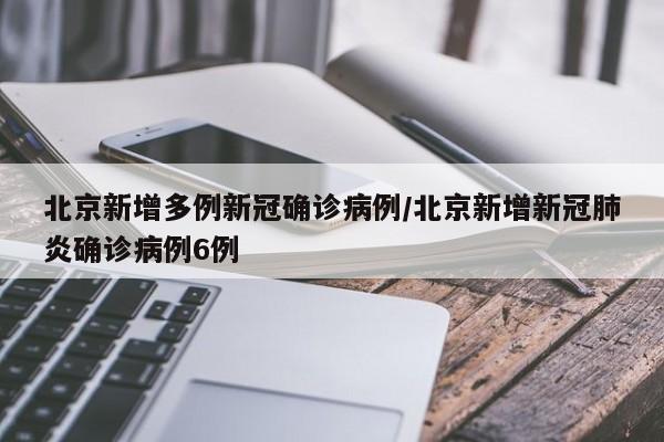 北京新增多例新冠确诊病例/北京新增新冠肺炎确诊病例6例