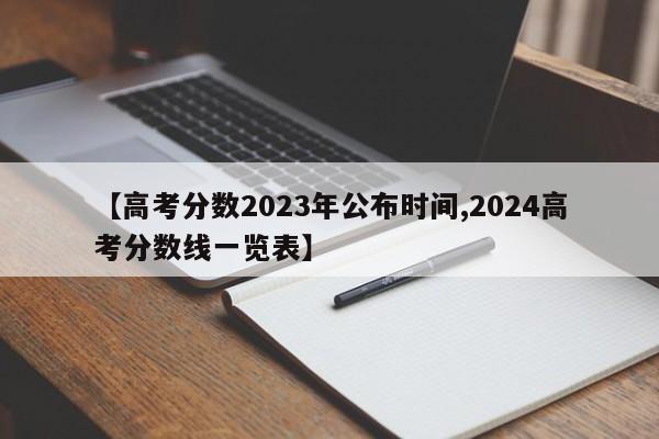 【高考分数2023年公布时间,2024高考分数线一览表】