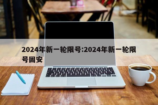 2024年新一轮限号:2024年新一轮限号固安