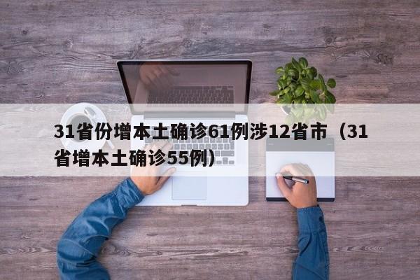 31省份增本土确诊61例涉12省市(31省增本土确诊55例)