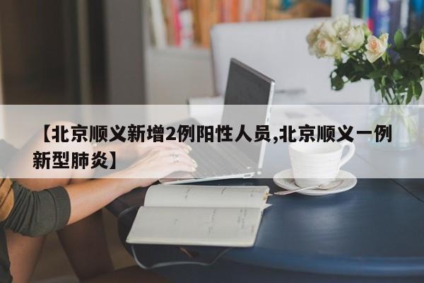 【北京顺义新增2例阳性人员,北京顺义一例新型肺炎】