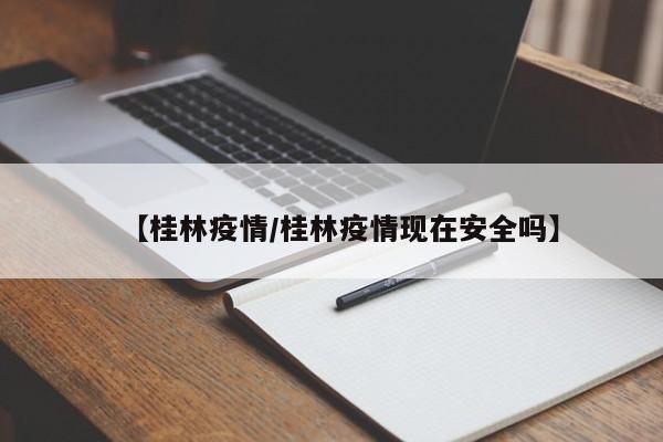 【桂林疫情/桂林疫情现在安全吗】